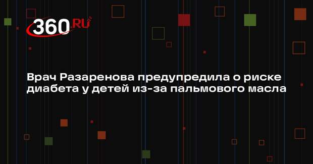 Врач Разаренова предупредила о риске диабета у детей из-за пальмового масла
