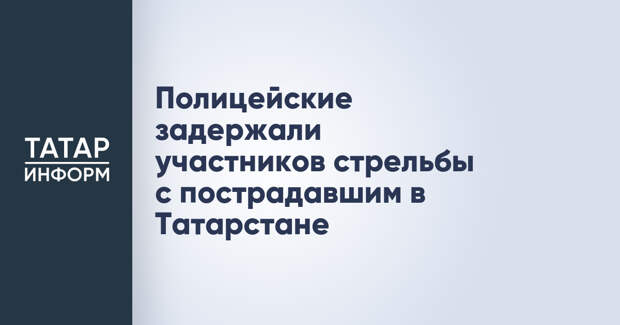 Полицейские задержали участников стрельбы с пострадавшим в Татарстане