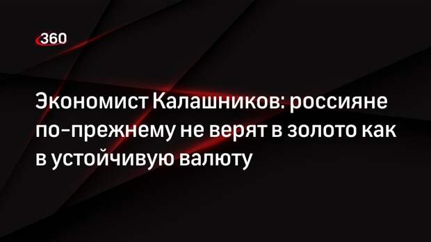Экономист Калашников: россияне по-прежнему не верят в золото как в устойчивую валюту