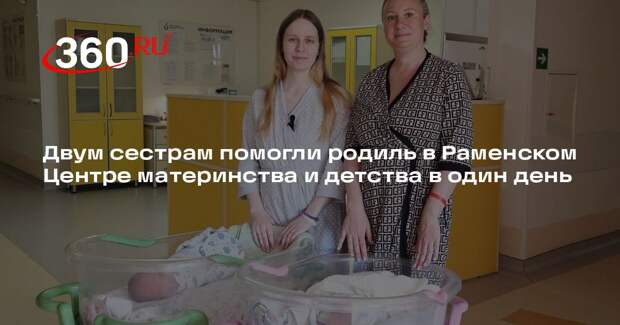 Двум сестрам помогли родиль в Раменском Центре материнства и детства в один день