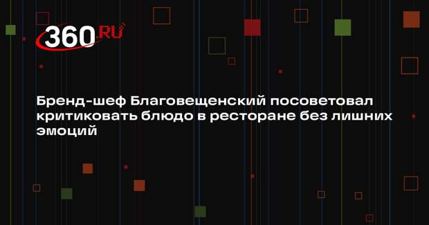 Бренд-шеф Благовещенский посоветовал критиковать блюдо в ресторане без лишних эмоций