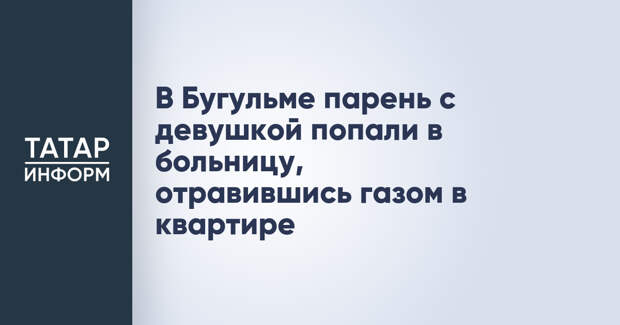 В Бугульме парень с девушкой попали в больницу, отравившись газом в квартире
