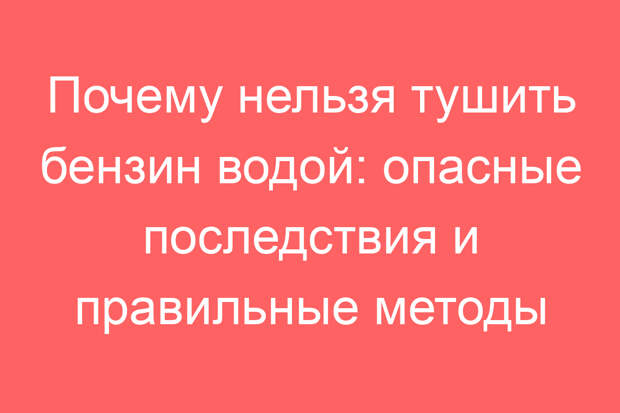 Почему нельзя тушить бензин водой: опасные последствия и правильные методы