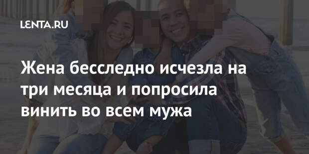 Жена бесследно исчезла на три месяца и попросила винить во всем мужа