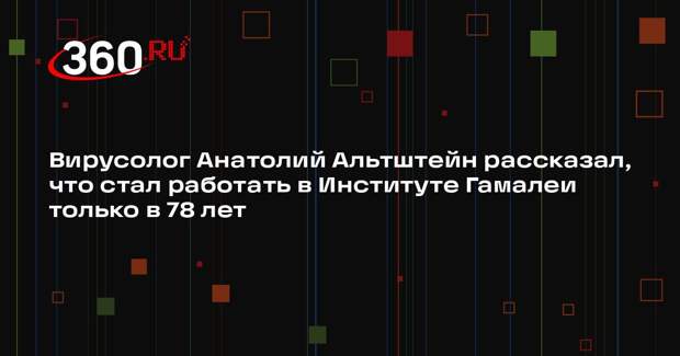 Вирусолог Анатолий Альтштейн рассказал, что стал работать в Институте Гамалеи только в 78 лет