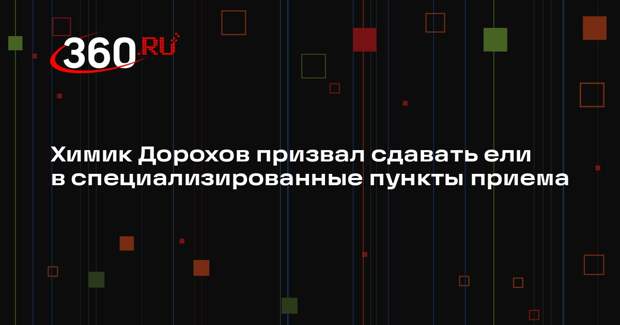 Химик Дорохов призвал сдавать ели в специализированные пункты приема