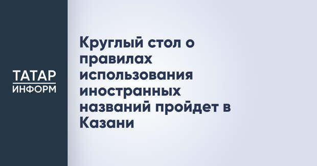 Круглый стол о правилах использования иностранных названий пройдет в Казани
