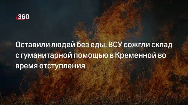«Известия»: при отступлении в Кременной ВСУ сожгли склад с гуманитарной помощью