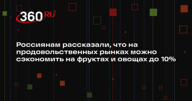 Россиянам рассказали, что на продовольственных рынках можно сэкономить на фруктах и овощах до 10%