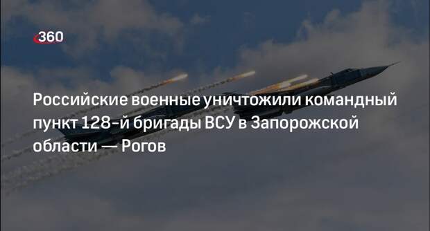 Член совета ВГА Запорожской области Рогов: уничтожен командный пункт 128-й бригады ВСУ