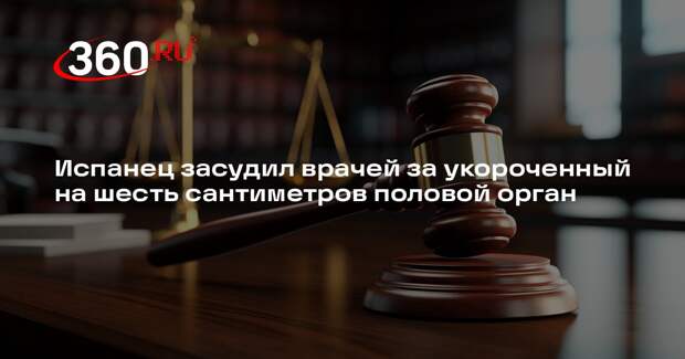 Испанец засудил врачей за укороченный на шесть сантиметров половой орган