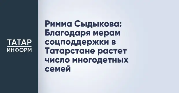 Римма Сыдыкова: Благодаря мерам соцподдержки в Татарстане растет число многодетных семей