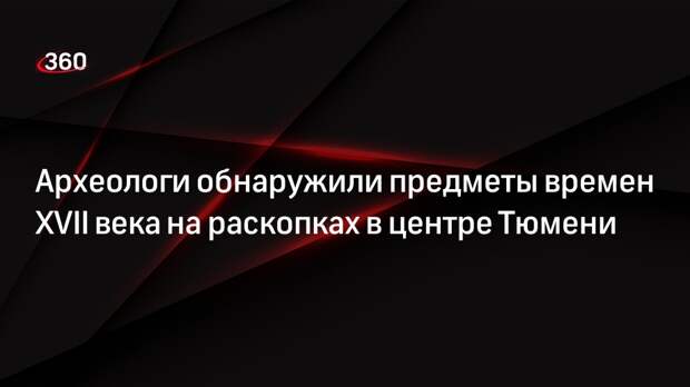 Археологи обнаружили предметы времен XVII века на раскопках в центре Тюмени