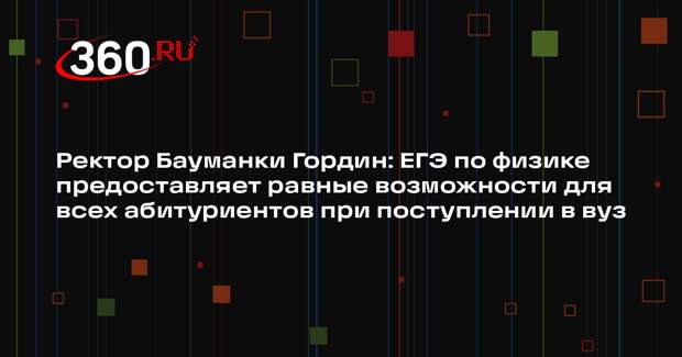 Ректор Бауманки Гордин: ЕГЭ по физике предоставляет равные возможности для всех абитуриентов при поступлении в вуз