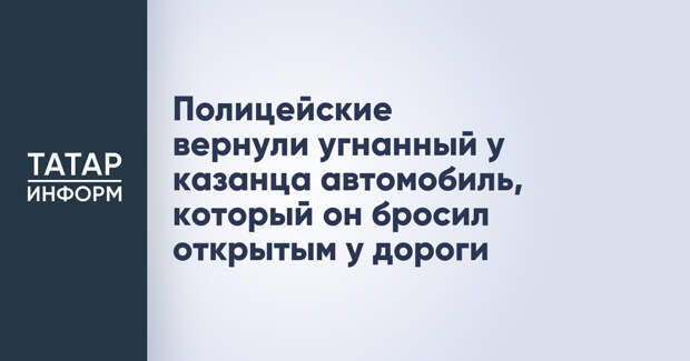 Полицейские вернули угнанный у казанца автомобиль, который он бросил открытым у дороги