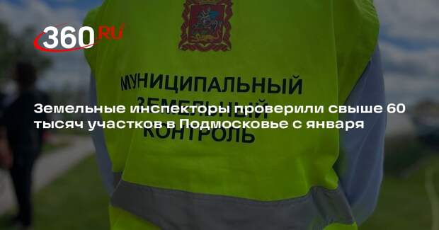Земельные инспекторы проверили свыше 60 тысяч участков в Подмосковье с января