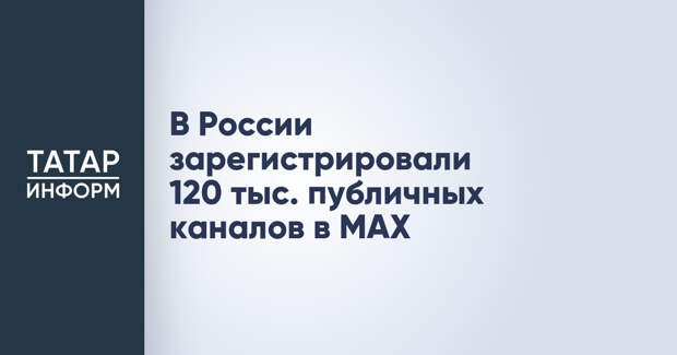 В России зарегистрировали 120 тыс. публичных каналов в MAX