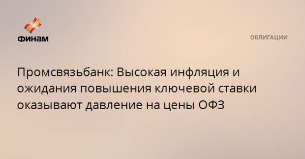 Промсвязьбанк: Высокая инфляция и ожидания повышения ключевой ставки оказывают давление на цены ОФЗ