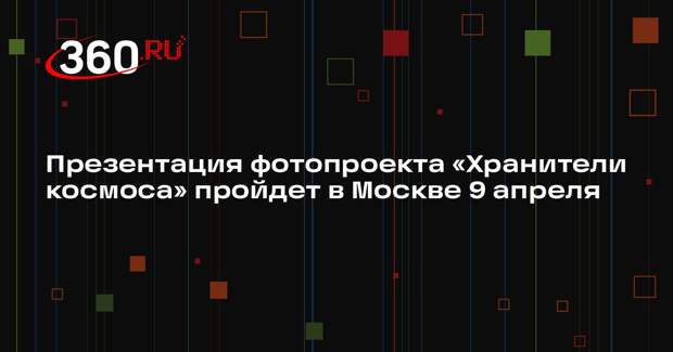 Презентация фотопроекта «Хранители космоса» пройдет в Москве 9 апреля