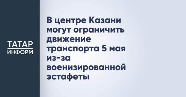 В центре Казани могут ограничить движение транспорта 5 мая из-за военизированной эстафеты