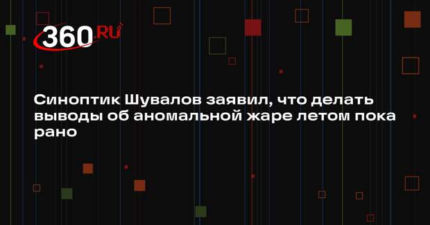 Синоптик Шувалов заявил, что делать выводы об аномальной жаре летом пока рано