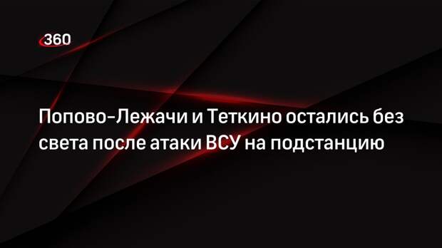 Старовойт: ВСУ атаковали подстанцию, без света остались Попово-Лежачи и Теткино