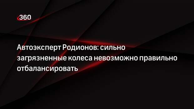 Автоэксперт Родионов: сильно загрязненные колеса невозможно правильно отбалансировать