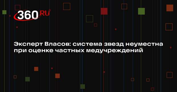 Эксперт Власов: система звезд неуместна при оценке частных медучреждений