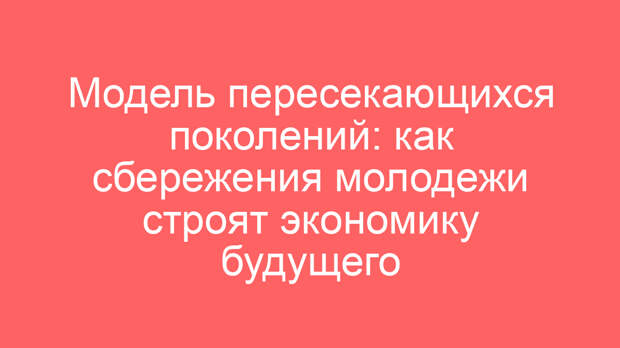 Модель пересекающихся поколений: как сбережения молодежи строят экономику будущего