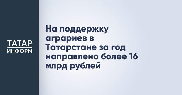 На поддержку аграриев в Татарстане за год направлено более 16 млрд рублей