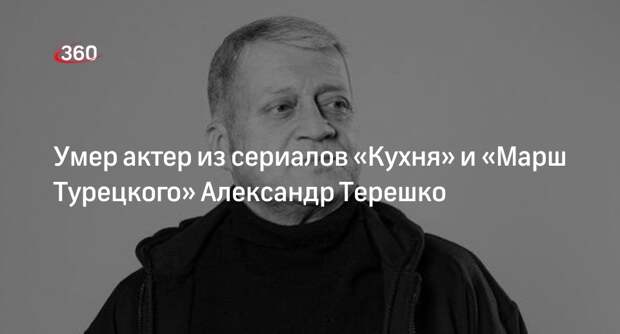 Актер из сериалов «Кухня» и «Марш Турецкого» Александр Терешко умер в 61 год