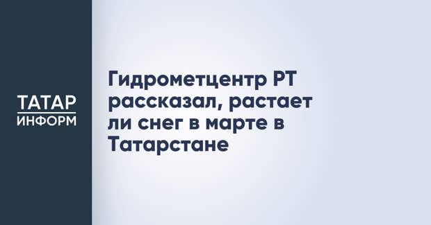 Гидрометцентр РТ рассказал, растает ли снег в марте в Татарстане
