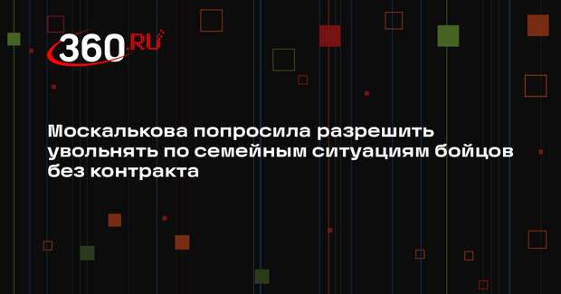 Москалькова попросила разрешить увольнять по семейным ситуациям бойцов без контракта