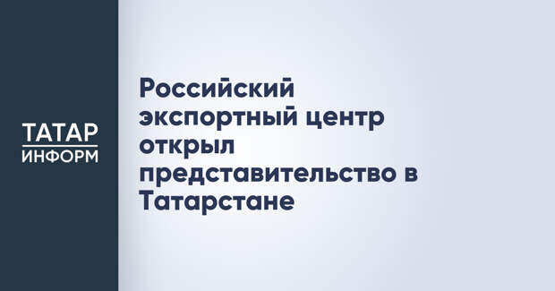 Российский экспортный центр открыл представительство в Татарстане