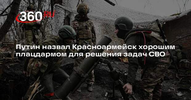 Путин назвал Красноармейск хорошим плацдармом для решения задач СВО