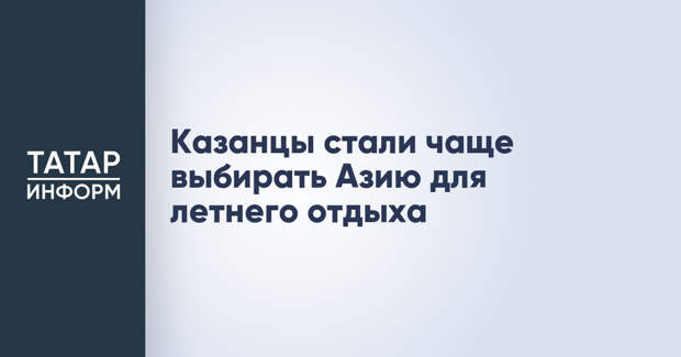 Казанцы стали чаще выбирать Азию для летнего отдыха