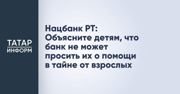 Нацбанк РТ: Объясните детям, что банк не может просить их о помощи в тайне от взрослых