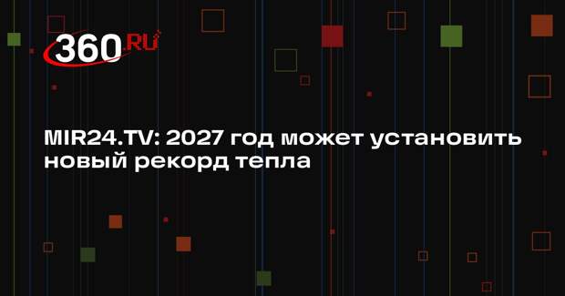 MIR24.TV: 2027 год может установить новый рекорд тепла