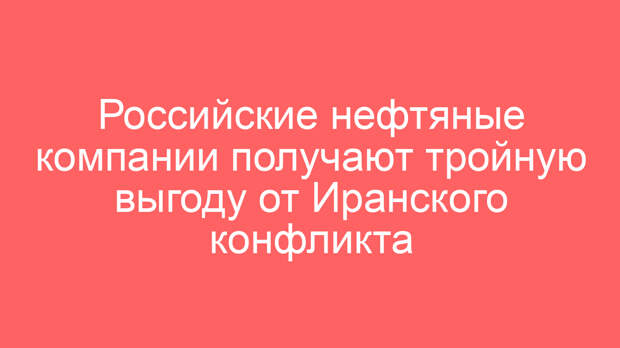 Российские нефтяные компании получают тройную выгоду от Иранского конфликта
