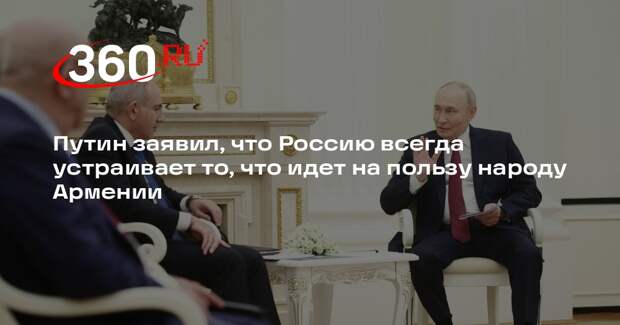 Путин заявил, что Россию всегда устраивает то, что идет на пользу народу Армении