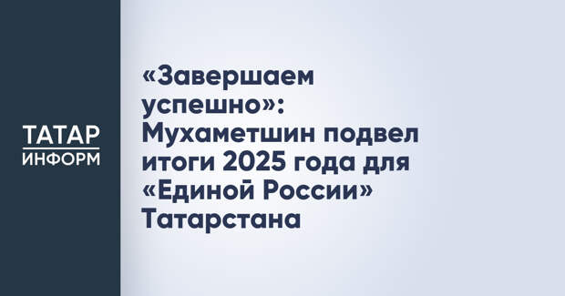 «Завершаем успешно»: Мухаметшин подвел итоги 2025 года для «Единой России» Татарстана