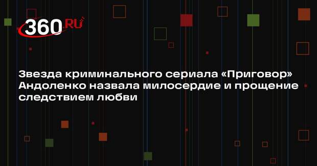 Звезда криминального сериала «Приговор» Андоленко назвала милосердие и прощение следствием любви