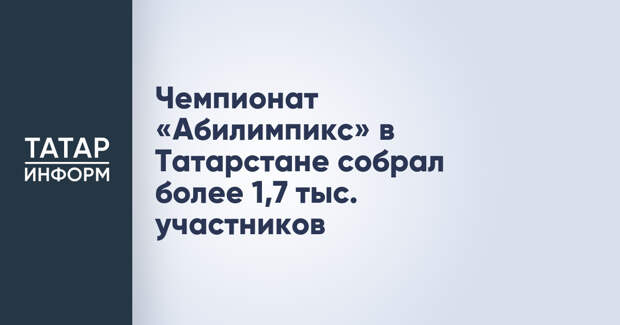 Чемпионат «Абилимпикс» в Татарстане собрал более 1,7 тыс. участников