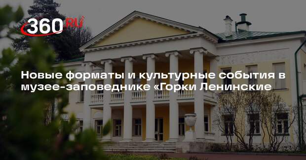 Новые форматы и культурные события в музее-заповеднике «Горки Ленинские