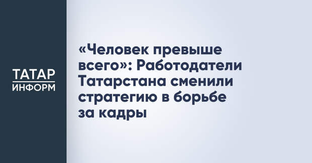 «Человек превыше всего»: Работодатели Татарстана сменили стратегию в борьбе за кадры
