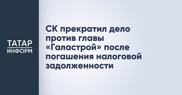 СК прекратил дело против главы «Галастрой» после погашения налоговой задолженности
