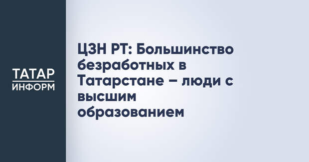 ЦЗН РТ: Большинство безработных в Татарстане – люди с высшим образованием