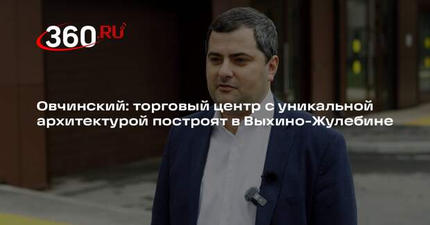Овчинский: торговый центр с уникальной архитектурой построят в Выхино-Жулебине