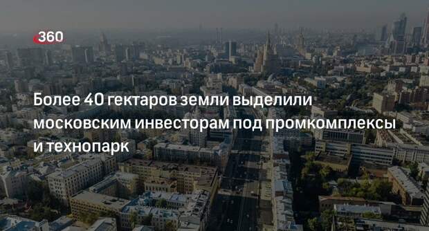 Собянин: свыше 40 га земли предоставили инвесторам под промкомплексы в Москве