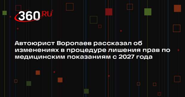 Автоюрист Воропаев рассказал об изменениях в процедуре лишения прав по медицинским показаниям с 2027 года